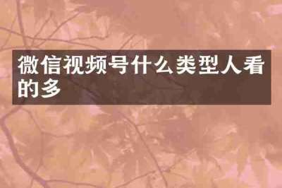 微信视频号什么类型人看的多
