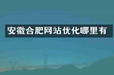 安徽合肥网站优化哪里有