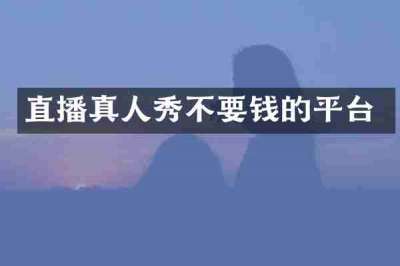 直播真人秀不要钱的平台
