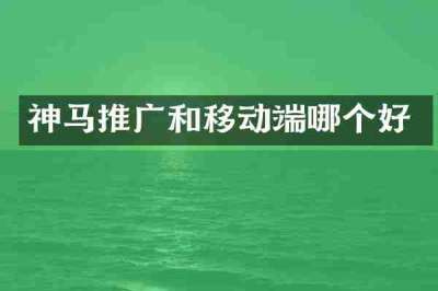 神马推广和移动端哪个好