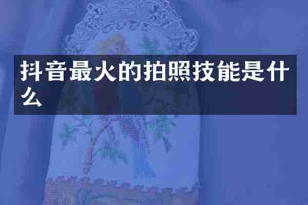 抖音最火的拍照技能是什么