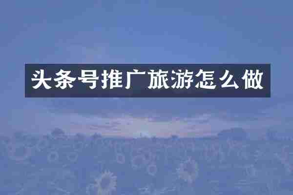头条号推广旅游怎么做