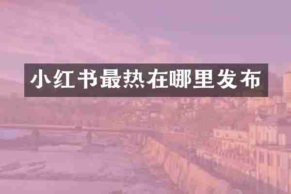 小红书最热在哪里发布