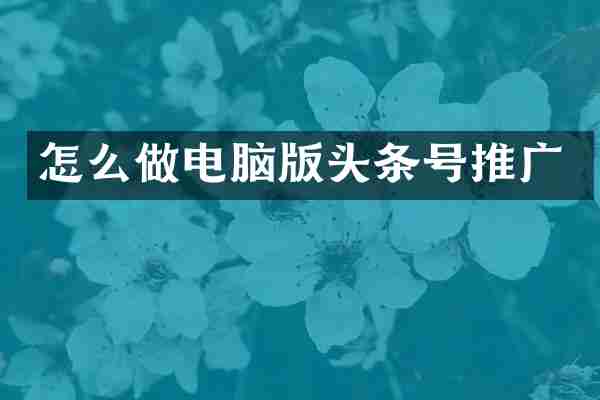 怎么做电脑版头条号推广