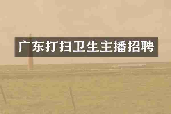 广东打扫卫生主播招聘
