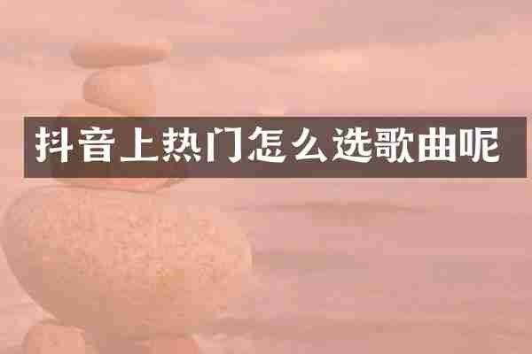 抖音上热门怎么选歌曲呢