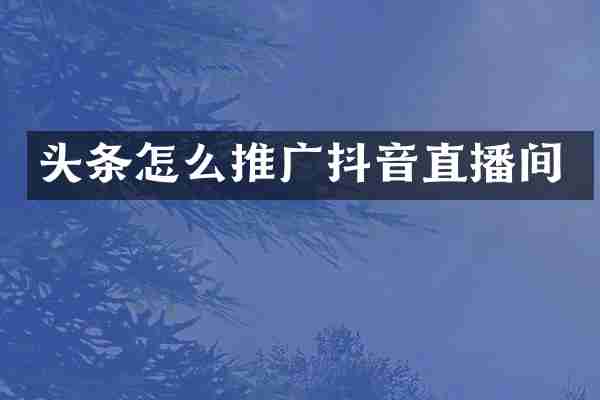 头条怎么推广抖音直播间