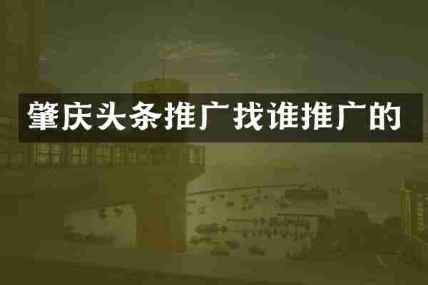 肇庆头条推广找谁推广的