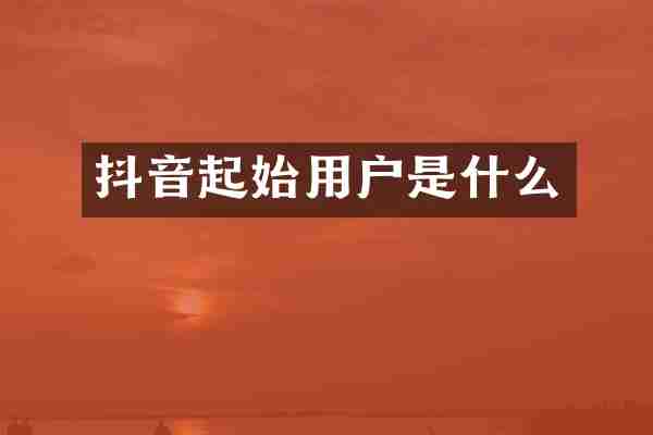 抖音起始用户是什么