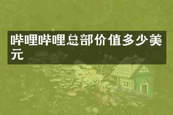 哔哩哔哩总部价值多少美元
