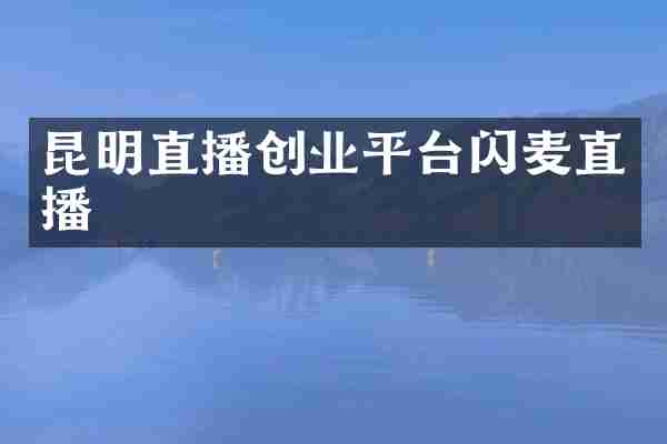 昆明直播创业平台闪麦直播