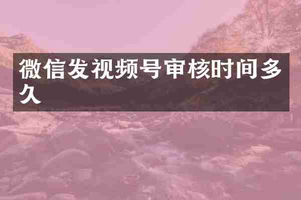 微信发视频号审核时间多久