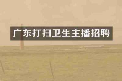 广东打扫卫生主播招聘