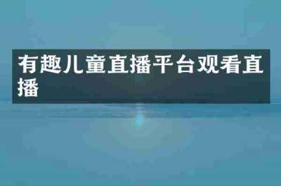 有趣儿童直播平台观看直播