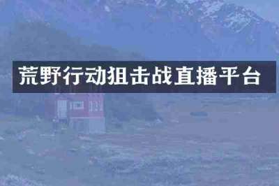荒野行动狙击战直播平台