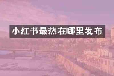 小红书最热在哪里发布