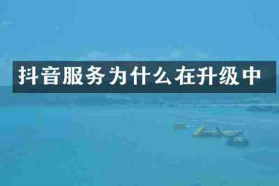 抖音服务为什么在升级中