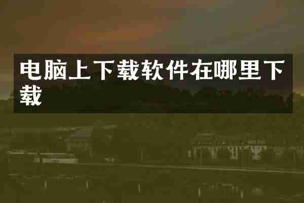 电脑上下载软件在哪里下载