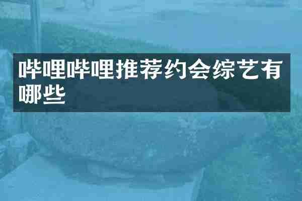 哔哩哔哩推荐约会综艺有哪些