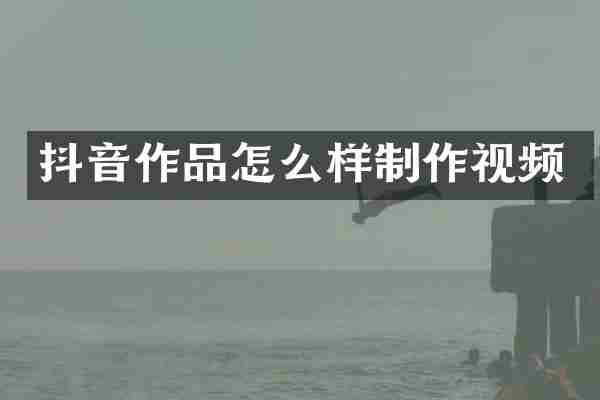 抖音作品怎么样制作视频