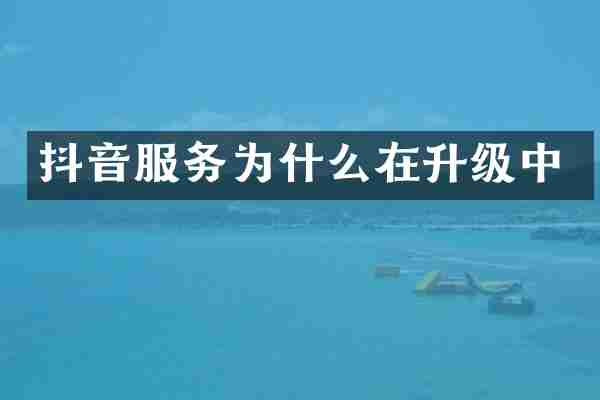 抖音服务为什么在升级中