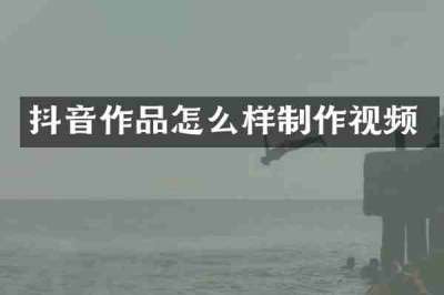 抖音作品怎么样制作视频