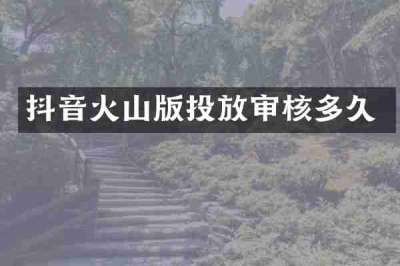 抖音火山版投放审核多久