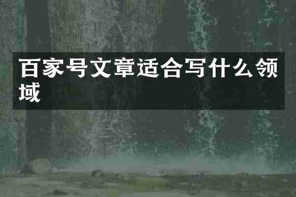 百家号文章适合写什么领域
