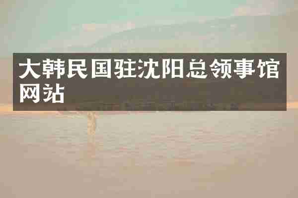 大韩民国驻沈阳总领事馆网站