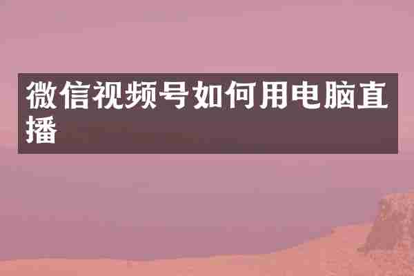 微信视频号如何用电脑直播