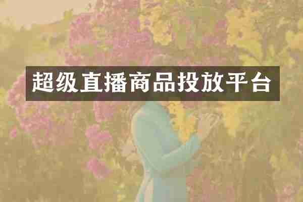 超级直播商品投放平台