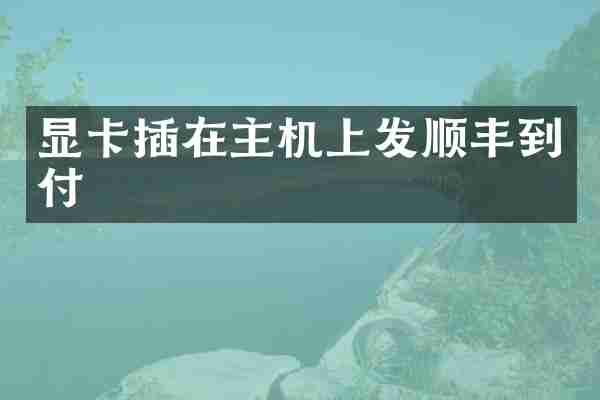 显卡插在主机上发顺丰到付
