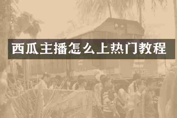西瓜主播怎么上热门教程