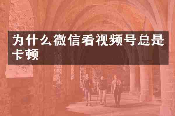 为什么微信看视频号总是卡顿