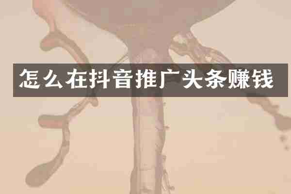 怎么在抖音推广头条赚钱