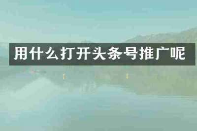 用什么打开头条号推广呢
