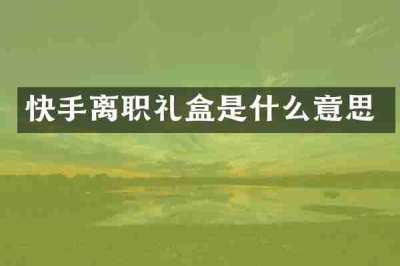 快手离职礼盒是什么意思