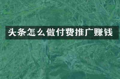 头条怎么做付费推广赚钱