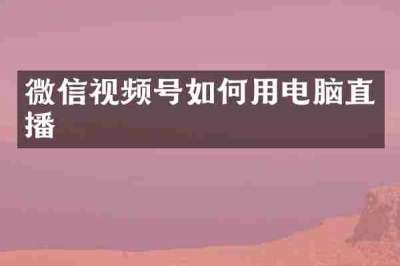 微信视频号如何用电脑直播