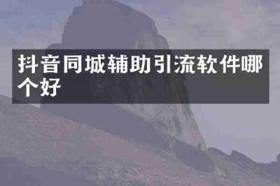 抖音同城辅助引流软件哪个好