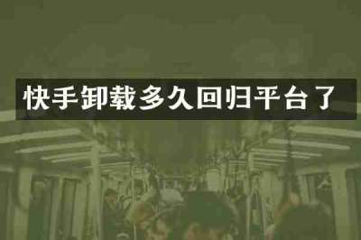 快手卸载多久回归平台了