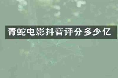 青蛇电影抖音评分多少亿