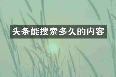 头条能搜索多久的内容