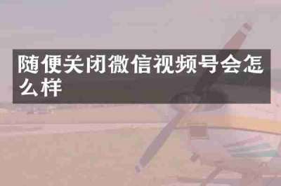 随便关闭微信视频号会怎么样