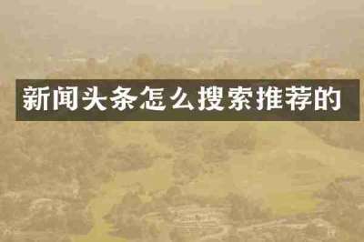 新闻头条怎么搜索推荐的