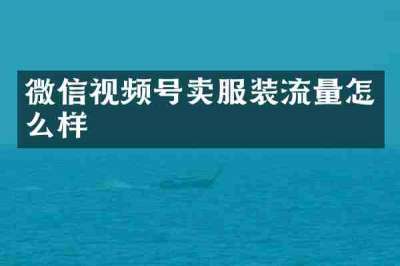 微信视频号卖服装流量怎么样
