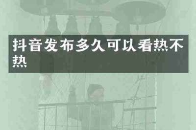抖音发布多久可以看热不热