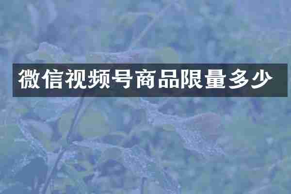 微信视频号商品限量多少