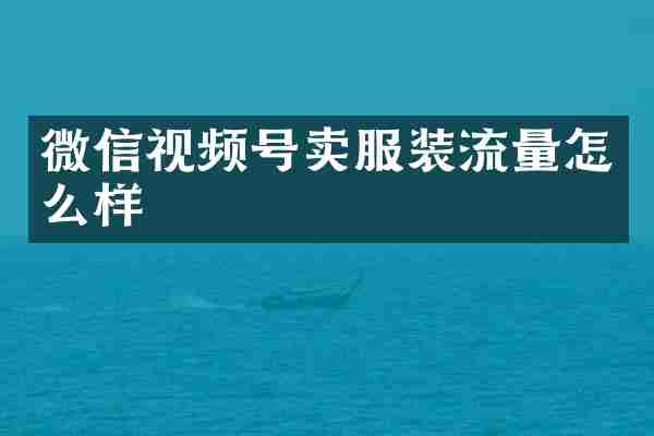 微信视频号卖服装流量怎么样