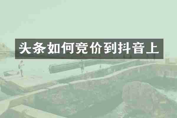 头条如何竞价到抖音上